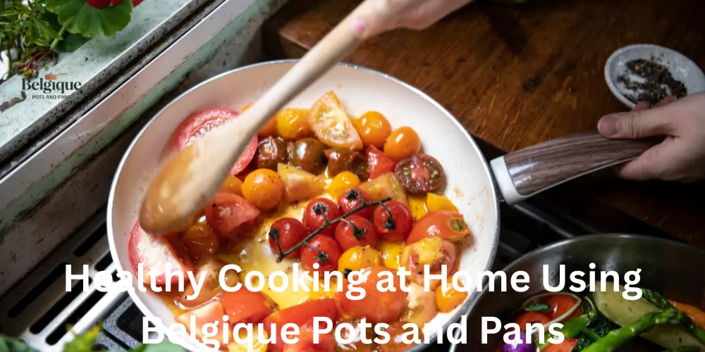 Healthy Cooking at Home Using Belgique Pots and Pans